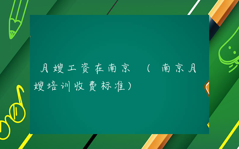 月嫂工资在南京 (南京月嫂培训收费标准)